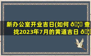 新办公室开业吉日(如何 🦟 查找2023年7月的黄道吉日 🦁 )